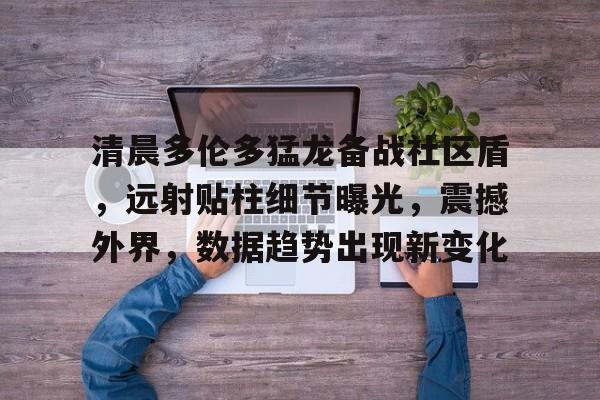爱游戏官网-清晨多伦多猛龙备战社区盾，远射贴柱细节曝光，震撼外界，数据趋势出现新变化的简单介绍-爱游戏官网